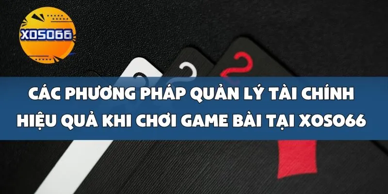 Các phương pháp quản lý tài chính hiệu quả khi chơi game bài tại Xoso66