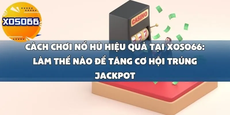 Cách Chơi Nổ Hũ Hiệu Quả Tại Xoso66_ Làm Thế Nào Để Tăng Cơ Hội Trúng Jackpot