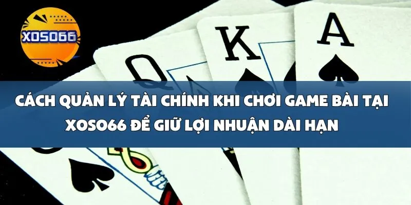 Cách Quản Lý Tài Chính Khi Chơi Game Bài Tại Xoso66 Để Giữ Lợi Nhuận Dài Hạn